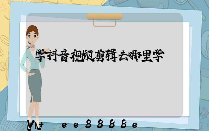 学抖音视频剪辑去哪里学