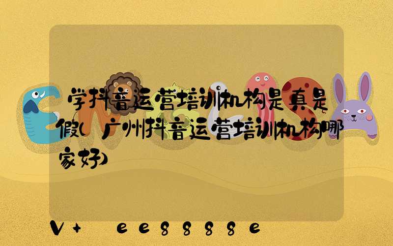 学抖音运营培训机构是真是假(广州抖音运营培训机构哪家好)