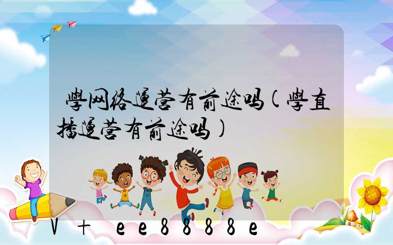 学网络运营有前途吗(学直播运营有前途吗)