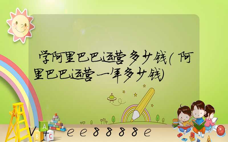 学阿里巴巴运营多少钱(阿里巴巴运营一年多少钱)