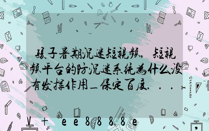 孩子暑期沉迷短视频,短视频平台的防沉迷系统为什么没有发挥作用_保定百度...