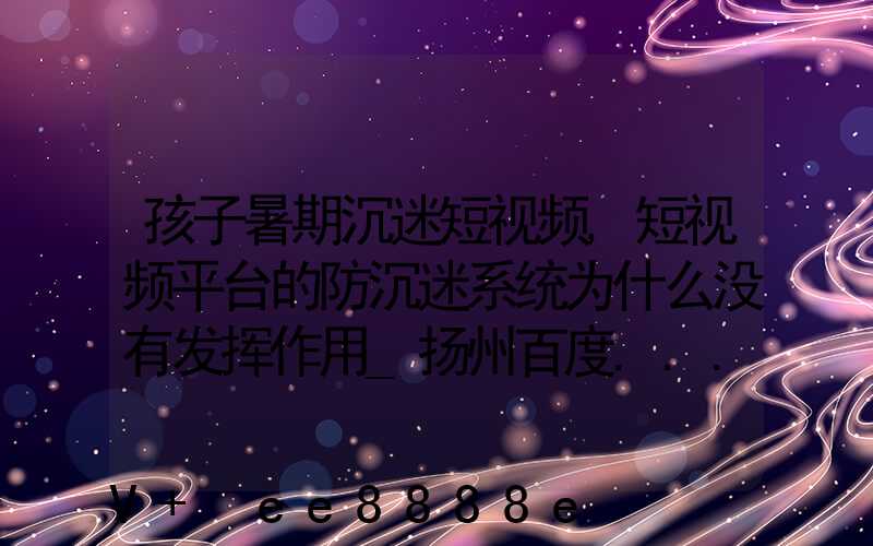 孩子暑期沉迷短视频,短视频平台的防沉迷系统为什么没有发挥作用_扬州百度...