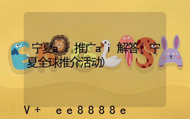 宁夏ai推广ai解答(宁夏全球推介活动)