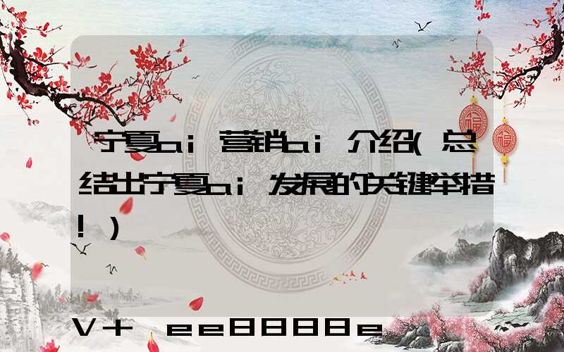 宁夏ai营销ai介绍(总结出宁夏ai发展的关键举措!)