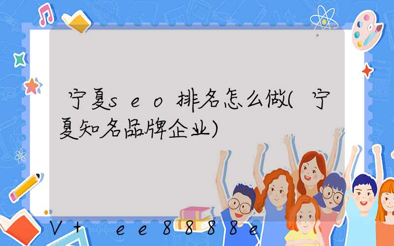 宁夏seo排名怎么做(宁夏知名品牌企业)