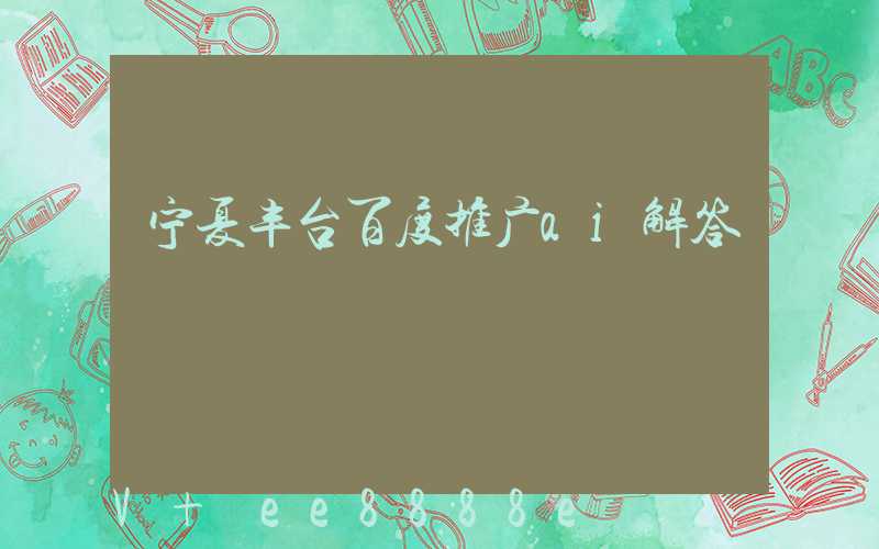 宁夏丰台百度推广ai解答