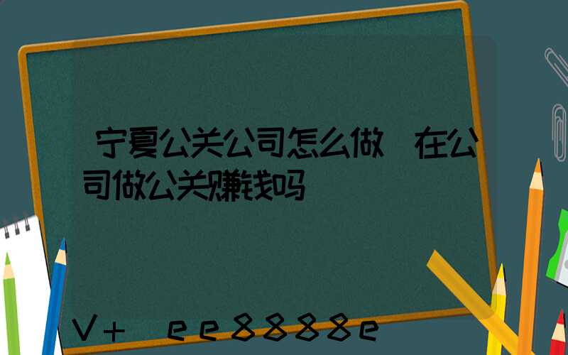 宁夏公关公司怎么做(在公司做公关赚钱吗)