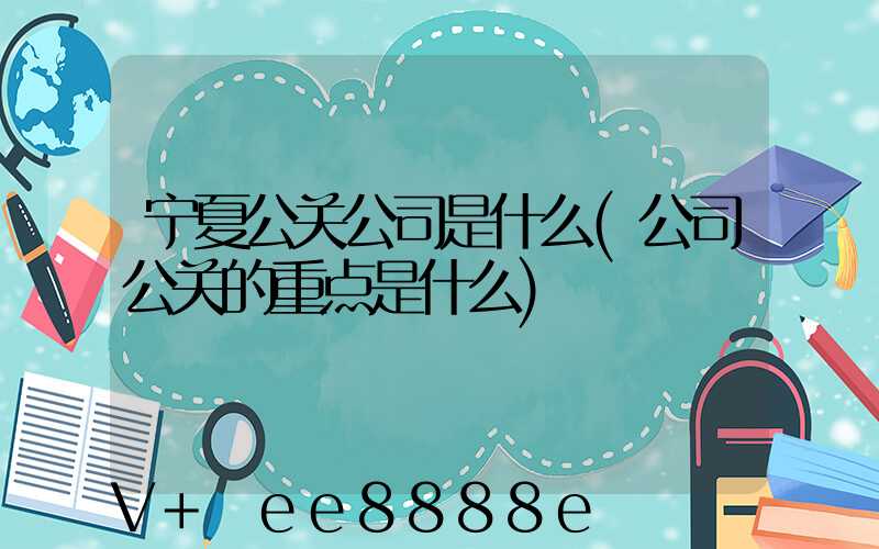 宁夏公关公司是什么(公司公关的重点是什么)