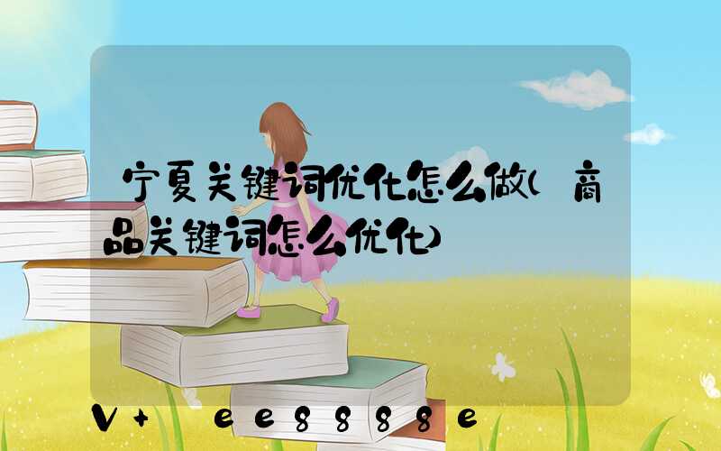 宁夏关键词优化怎么做(商品关键词怎么优化)