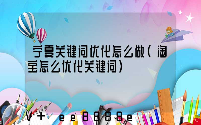 宁夏关键词优化怎么做(淘宝怎么优化关键词)