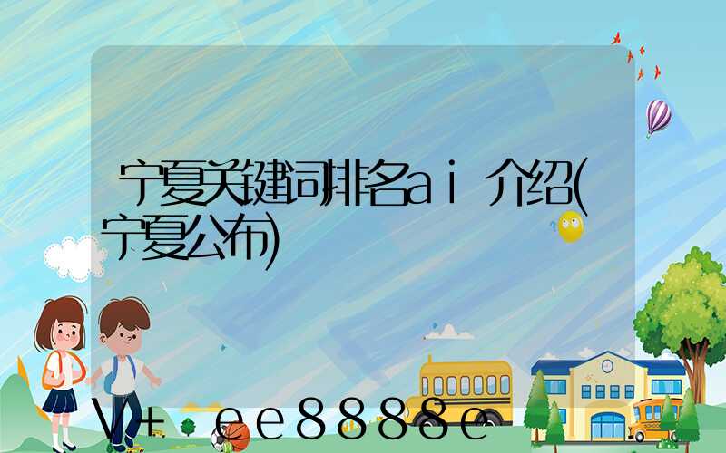 宁夏关键词排名ai介绍(宁夏公布)