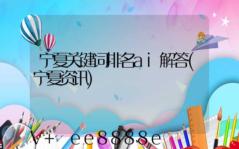 宁夏关键词排名ai解答(宁夏资讯)