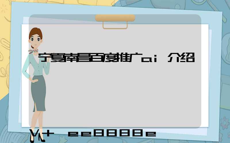 宁夏南昌百度推广ai介绍