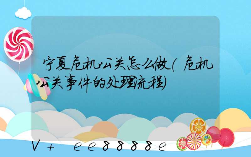 宁夏危机公关怎么做(危机公关事件的处理流程)