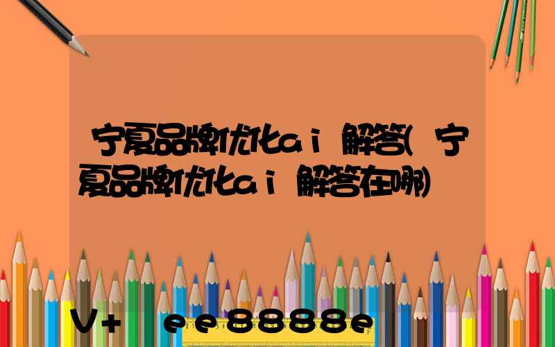 宁夏品牌优化ai解答(宁夏品牌优化ai解答在哪)