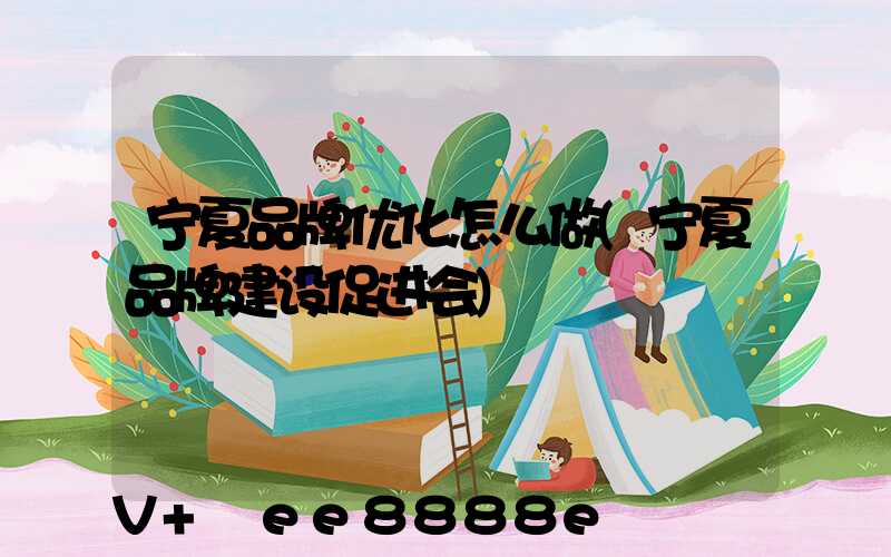 宁夏品牌优化怎么做(宁夏品牌建设促进会)