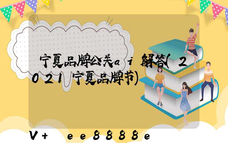 宁夏品牌公关ai解答(2021宁夏品牌节)