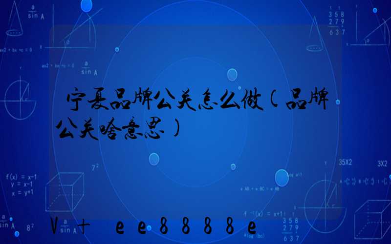 宁夏品牌公关怎么做(品牌公关啥意思)