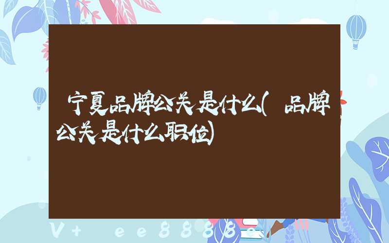 宁夏品牌公关是什么(品牌公关是什么职位)