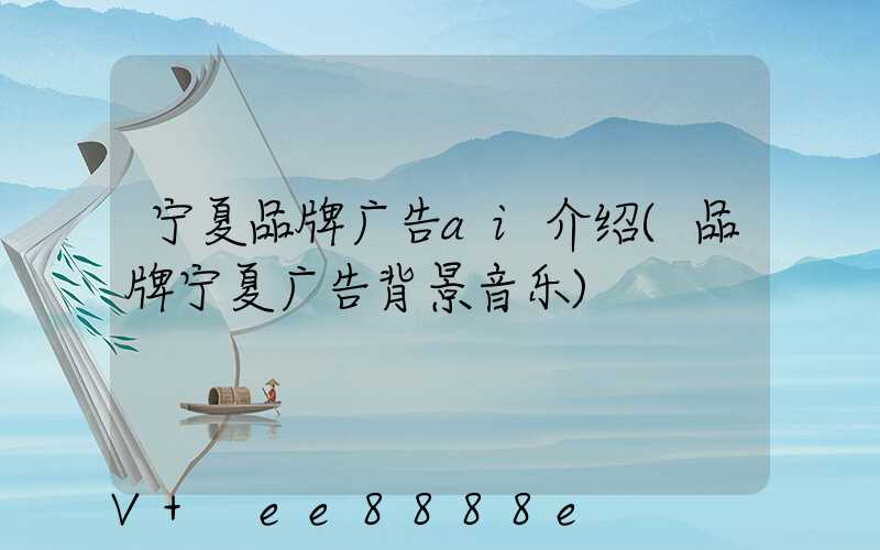宁夏品牌广告ai介绍(品牌宁夏广告背景音乐)
