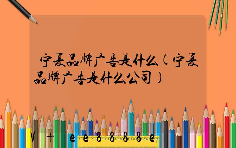 宁夏品牌广告是什么(宁夏品牌广告是什么公司)