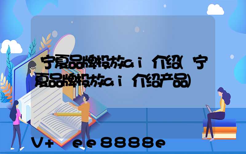 宁夏品牌投放ai介绍(宁夏品牌投放ai介绍产品)