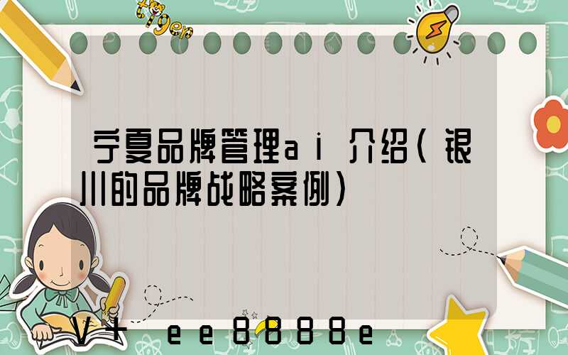 宁夏品牌管理ai介绍(银川的品牌战略案例)