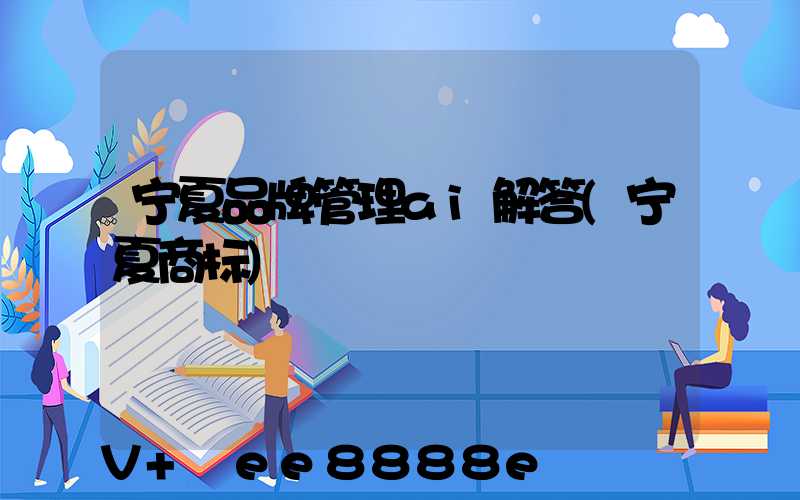 宁夏品牌管理ai解答(宁夏商标)