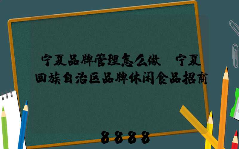 宁夏品牌管理怎么做(宁夏回族自治区品牌休闲食品招商)