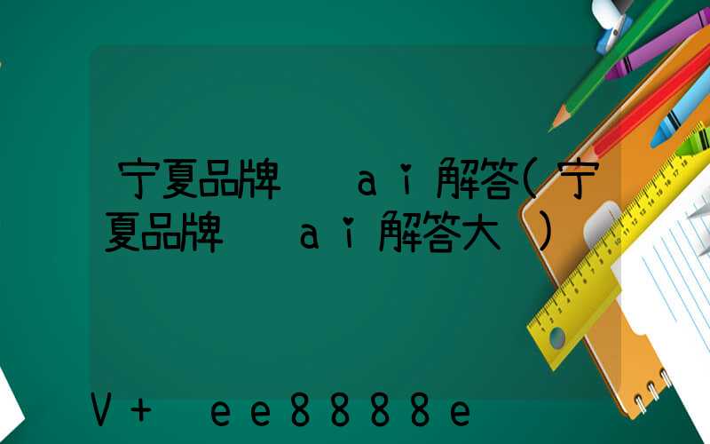 宁夏品牌营销ai解答(宁夏品牌营销ai解答大赛)