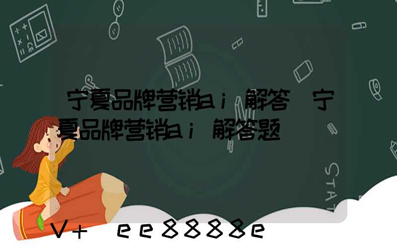 宁夏品牌营销ai解答(宁夏品牌营销ai解答题)