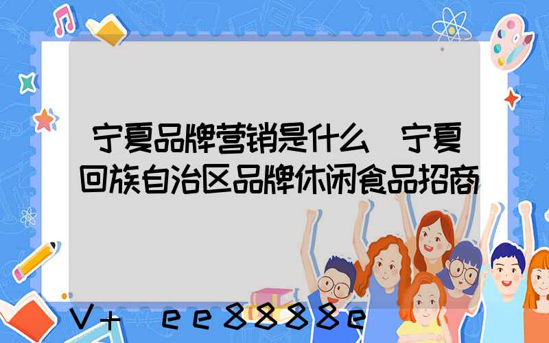宁夏品牌营销是什么(宁夏回族自治区品牌休闲食品招商)