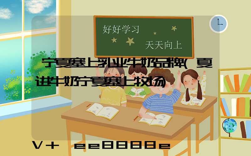 宁夏塞上乳业牛奶品牌(夏进牛奶宁夏塞上牧场)