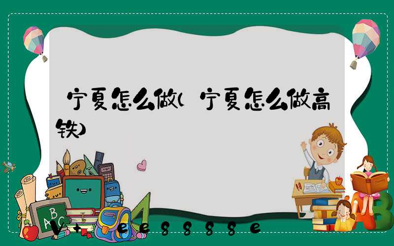 宁夏怎么做(宁夏怎么做高铁)