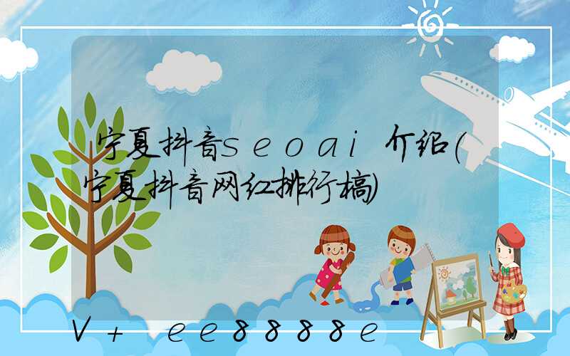 宁夏抖音seoai介绍(宁夏抖音网红排行榜)