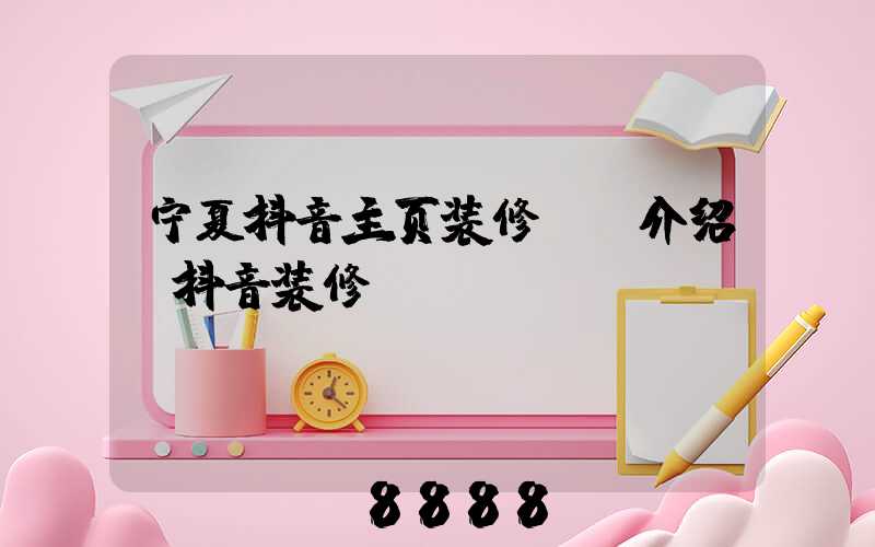 宁夏抖音主页装修ai介绍(抖音装修app)