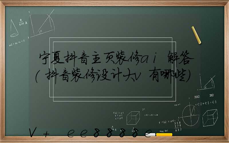 宁夏抖音主页装修ai解答(抖音装修设计大v有哪些)