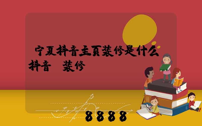 宁夏抖音主页装修是什么(抖音_装修)