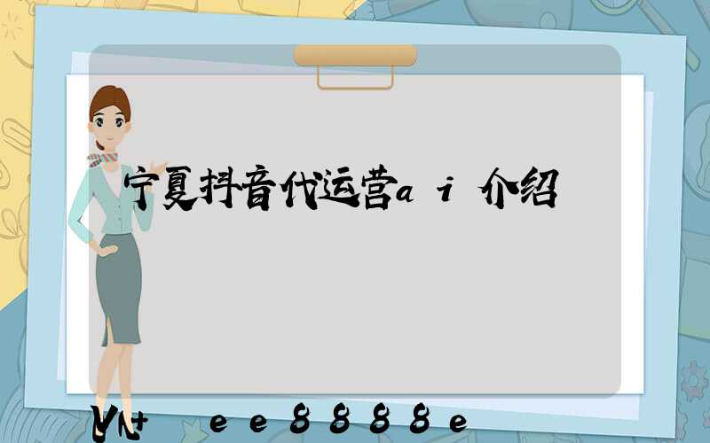 宁夏抖音代运营ai介绍