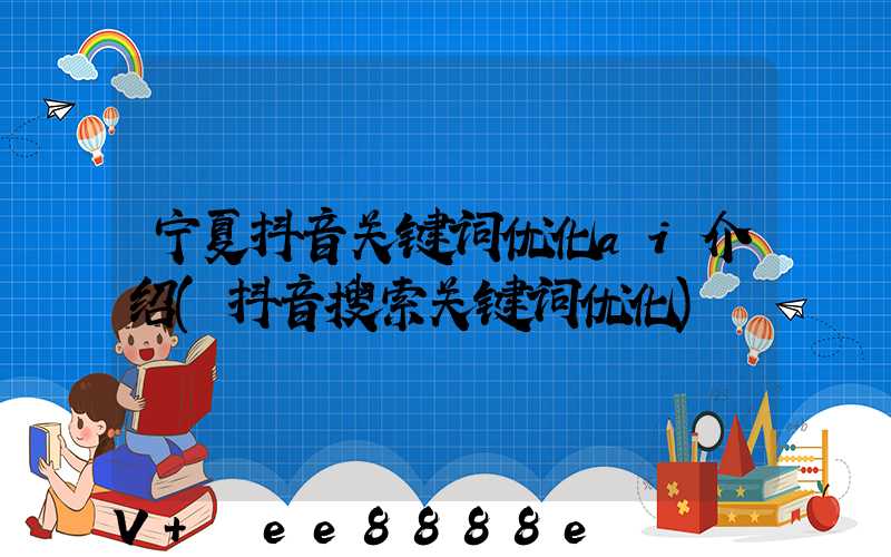 宁夏抖音关键词优化ai介绍(抖音搜索关键词优化)