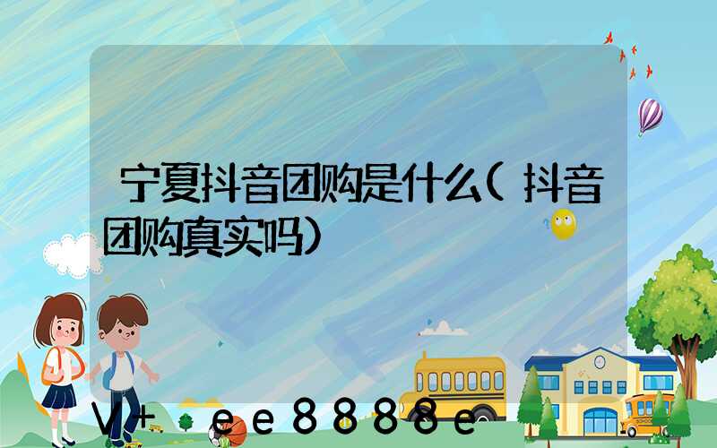 宁夏抖音团购是什么(抖音团购真实吗)