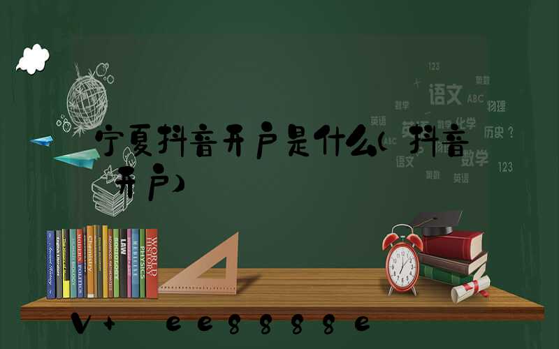 宁夏抖音开户是什么(抖音_开户)