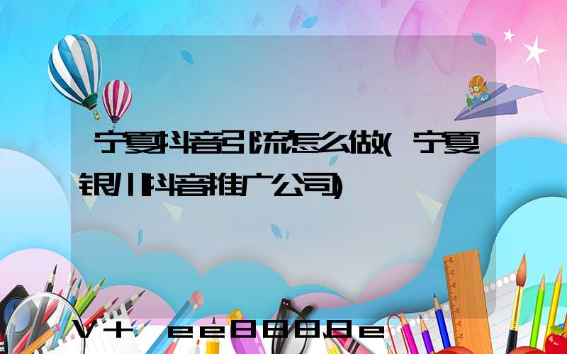 宁夏抖音引流怎么做(宁夏银川抖音推广公司)