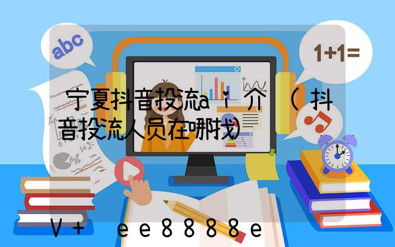 宁夏抖音投流ai介绍(抖音投流人员在哪找)