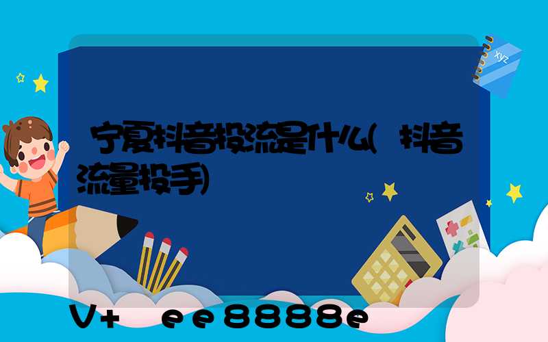 宁夏抖音投流是什么(抖音流量投手)