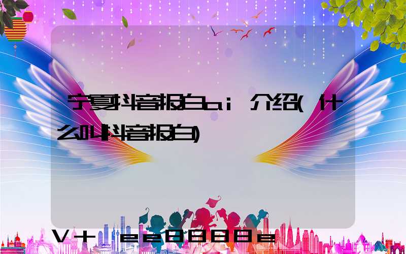 宁夏抖音报白ai介绍(什么叫抖音报白)