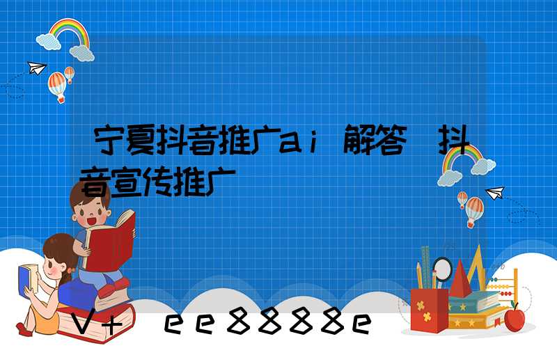 宁夏抖音推广ai解答(抖音宣传推广)