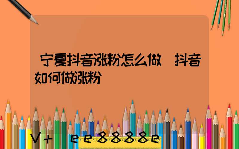 宁夏抖音涨粉怎么做(抖音如何做涨粉)