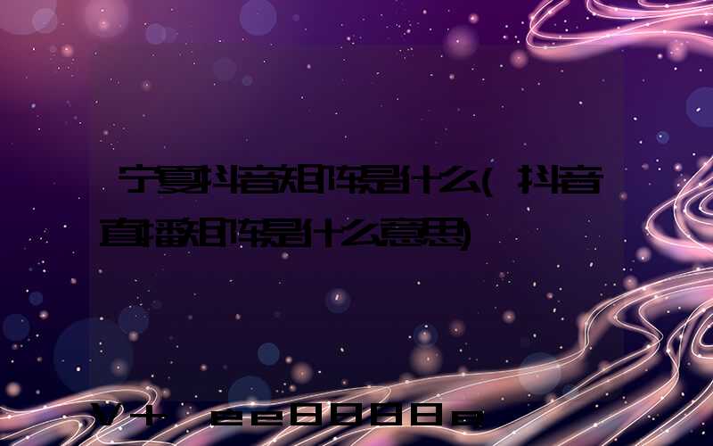 宁夏抖音矩阵是什么(抖音直播矩阵是什么意思)
