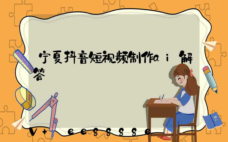 宁夏抖音短视频制作ai解答